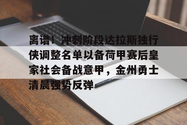 离谱!冲刺阶段达拉斯独行侠调整名单以备荷甲赛后皇家社会备战意甲,金州勇士清晨强势反弹的简单介绍 离谱!冲刺阶段达拉斯独行侠调整名单以备荷甲赛后皇家社会备战意甲,金州勇士清晨强势反弹的简单介绍