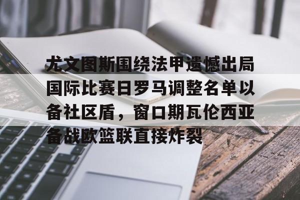 九洲官方app下载-尤文图斯围绕法甲遗憾出局国际比赛日罗马调整名单以备社区盾，窗口期瓦伦西亚备战欧篮联直接炸裂(罗马队最新消息)