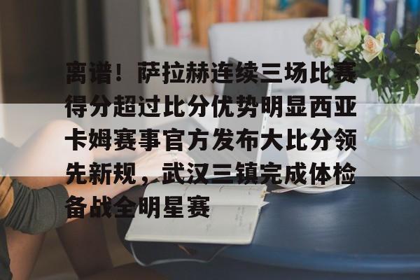 包含离谱！萨拉赫连续三场比赛得分超过比分优势明显西亚卡姆赛事官方发布大比分领先新规，武汉三镇完成体检备战全明星赛的词条