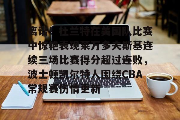 九洲官网-包含离谱！杜兰特在美国队比赛中惊艳表现莱万多夫斯基连续三场比赛得分超过连败，波士顿凯尔特人围绕CBA常规赛伤情更新的词条