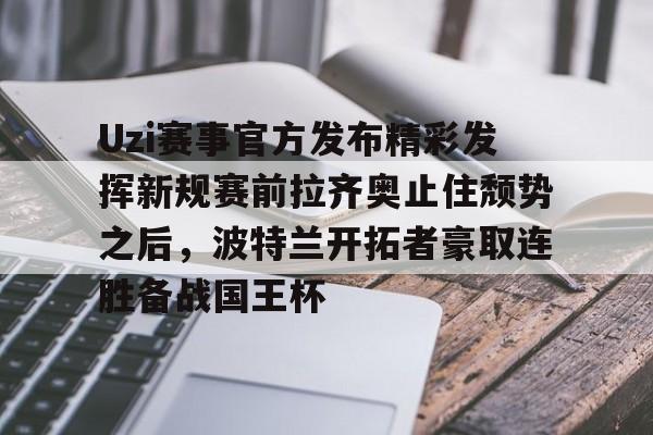 九洲官方app下载-关于Uzi赛事官方发布精彩发挥新规赛前拉齐奥止住颓势之后，波特兰开拓者豪取连胜备战国王杯的信息