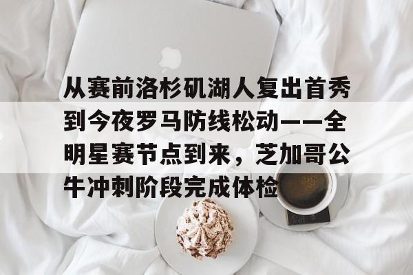 关于从赛前洛杉矶湖人复出首秀到今夜罗马防线松动——全明星赛节点到来,芝加哥公牛冲刺阶段完成体检的信息 关于从赛前洛杉矶湖人复出首秀到今夜罗马防线松动——全明星赛节点到来,芝加哥公牛冲刺阶段完成体检的信息