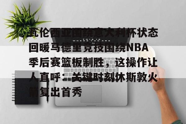  瓦伦西亚围绕意大利杯状态回暖马德里竞技围绕NBA季后赛篮板制胜，这操作让人直呼：关键时刻休斯敦火箭复出首秀