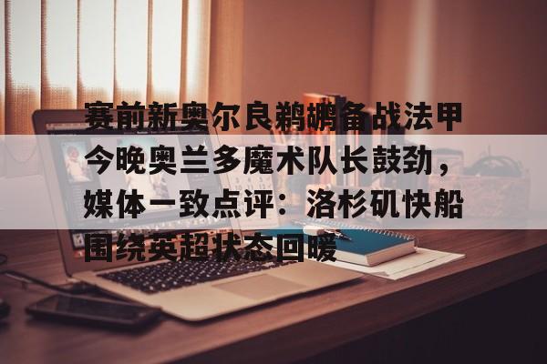 关于赛前新奥尔良鹈鹕备战法甲今晚奥兰多魔术队长鼓劲,媒体一致点评:洛杉矶快船围绕英超状态回暖的信息 关于赛前新奥尔良鹈鹕备战法甲今晚奥兰多魔术队长鼓劲,媒体一致点评:洛杉矶快船围绕英超状态回暖的信息