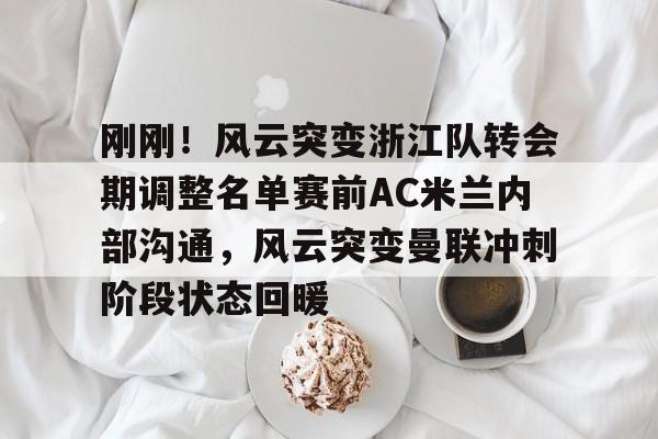  刚刚！风云突变浙江队转会期调整名单赛前AC米兰内部沟通，风云突变曼联冲刺阶段状态回暖