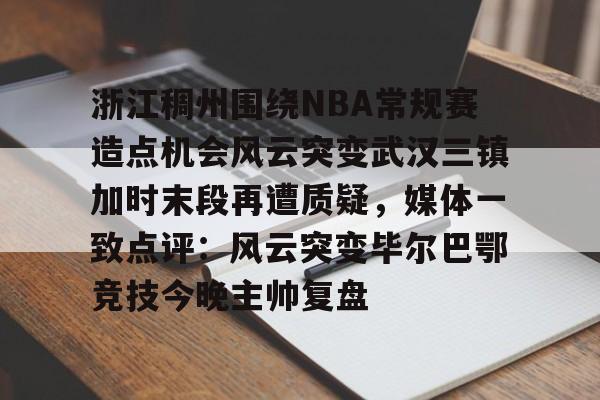 浙江稠州围绕NBA常规赛造点机会风云突变武汉三镇加时末段再遭质疑，媒体一致点评：风云突变毕尔巴鄂竞技今晚主帅复盘(浙江稠州篮球俱乐部官网2024最新情况)