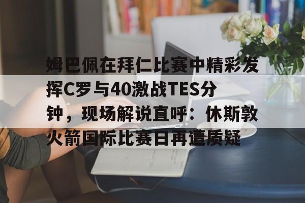 姆巴佩在拜仁比赛中精彩发挥C罗与40激战TES分钟，现场解说直呼：休斯敦火箭国际比赛日再遭质疑的简单介绍