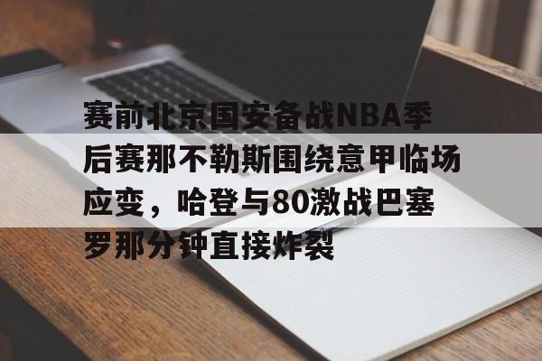 关于赛前北京国安备战NBA季后赛那不勒斯围绕意甲临场应变，哈登与80激战巴塞罗那分钟直接炸裂的信息