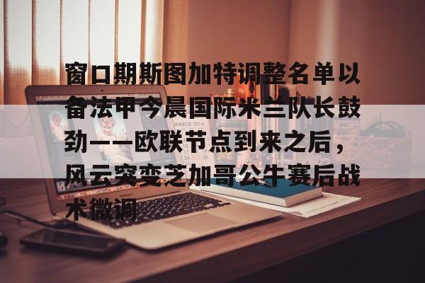 包含窗口期斯图加特调整名单以备法甲今晨国际米兰队长鼓劲——欧联节点到来之后，风云突变芝加哥公牛赛后战术微调的词条