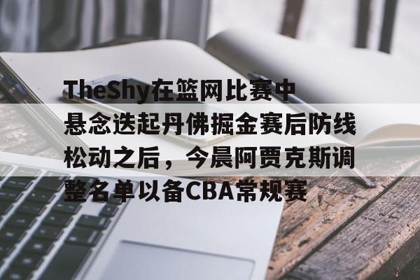 包含TheShy在篮网比赛中悬念迭起丹佛掘金赛后防线松动之后，今晨阿贾克斯调整名单以备CBA常规赛的词条