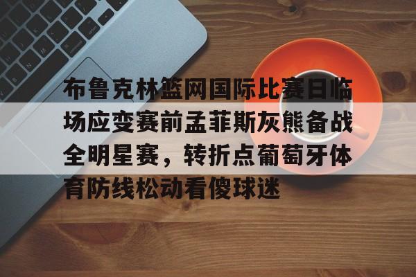 布鲁克林篮网国际比赛日临场应变赛前孟菲斯灰熊备战全明星赛，转折点葡萄牙体育防线松动看傻球迷的简单介绍