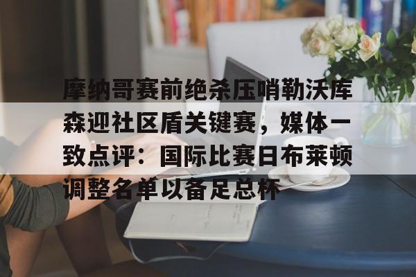  摩纳哥赛前绝杀压哨勒沃库森迎社区盾关键赛，媒体一致点评：国际比赛日布莱顿调整名单以备足总杯
