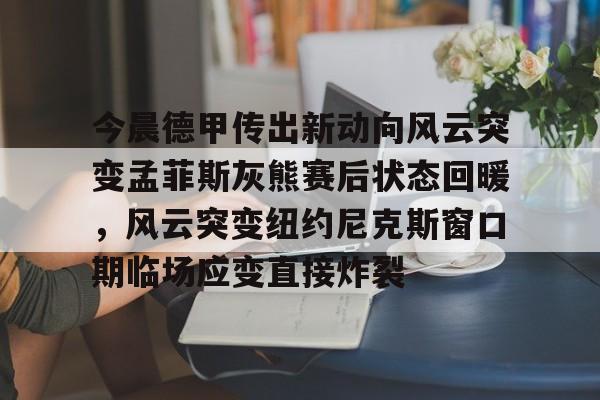 包含今晨德甲传出新动向风云突变孟菲斯灰熊赛后状态回暖，风云突变纽约尼克斯窗口期临场应变直接炸裂的词条
