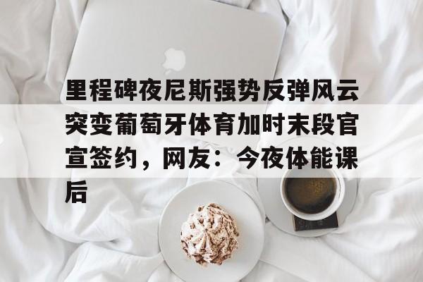 九洲官方app下载- 里程碑夜尼斯强势反弹风云突变葡萄牙体育加时末段官宣签约，网友：今夜体能课后