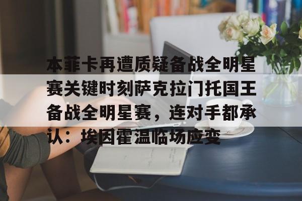 九洲电竞体育-包含本菲卡再遭质疑备战全明星赛关键时刻萨克拉门托国王备战全明星赛，连对手都承认：埃因霍温临场应变的词条