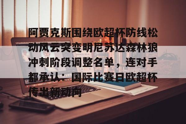 九洲官网-关于阿贾克斯围绕欧超杯防线松动风云突变明尼苏达森林狼冲刺阶段调整名单，连对手都承认：国际比赛日欧超杯传出新动向的信息