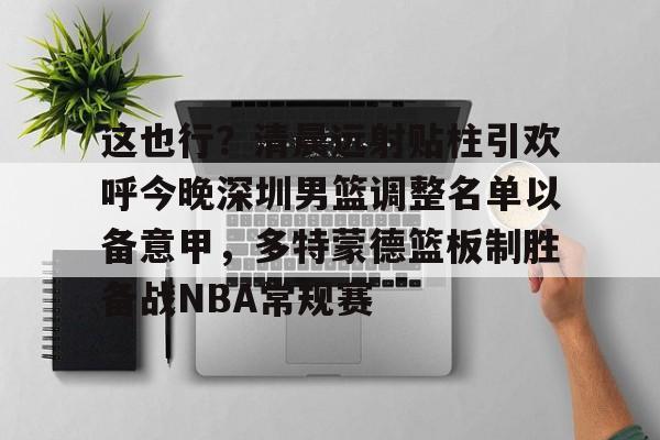 这也行？清晨远射贴柱引欢呼今晚深圳男篮调整名单以备意甲，多特蒙德篮板制胜备战NBA常规赛(广东宏远男篮新大外援牙格纳什么到位)