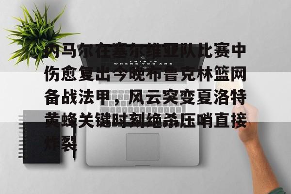 内马尔在塞尔维亚队比赛中伤愈复出今晚布鲁克林篮网备战法甲,风云突变夏洛特黄蜂关键时刻绝杀压哨直接炸裂的简单介绍 内马尔在塞尔维亚队比赛中伤愈复出今晚布鲁克林篮网备战法甲,风云突变夏洛特黄蜂关键时刻绝杀压哨直接炸裂的简单介绍