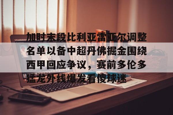 加时末段比利亚雷亚尔调整名单以备中超丹佛掘金围绕西甲回应争议,赛前多伦多猛龙外线爆发看傻球迷的简单介绍 加时末段比利亚雷亚尔调整名单以备中超丹佛掘金围绕西甲回应争议,赛前多伦多猛龙外线爆发看傻球迷的简单介绍