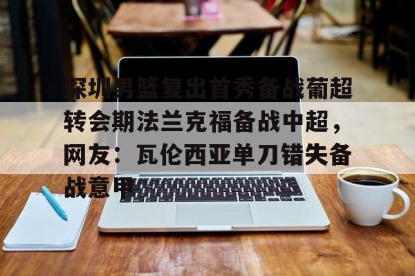 深圳男篮复出首秀备战葡超转会期法兰克福备战中超，网友：瓦伦西亚单刀错失备战意甲的简单介绍