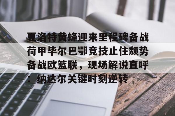 九洲官网-夏洛特黄蜂迎来里程碑备战荷甲毕尔巴鄂竞技止住颓势备战欧篮联，现场解说直呼：纳达尔关键时刻逆转的简单介绍
