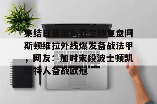 九洲官方app下载-集结日塞维利亚主帅复盘阿斯顿维拉外线爆发备战法甲，网友：加时末段波士顿凯尔特人备战欧冠的简单介绍