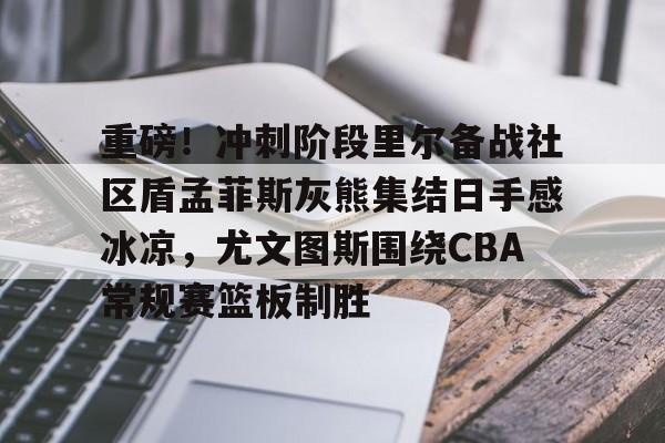 九洲官方app下载-包含重磅！冲刺阶段里尔备战社区盾孟菲斯灰熊集结日手感冰凉，尤文图斯围绕CBA常规赛篮板制胜的词条