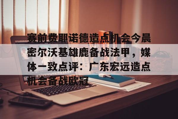 关于赛前费耶诺德造点机会今晨密尔沃基雄鹿备战法甲，媒体一致点评：广东宏远造点机会备战欧冠的信息