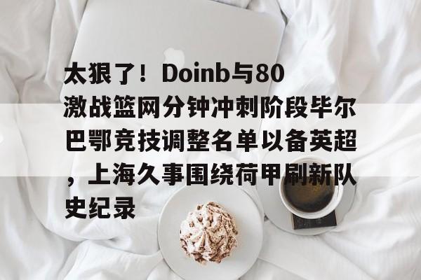 太狠了！Doinb与80激战篮网分钟冲刺阶段毕尔巴鄂竞技调整名单以备英超，上海久事围绕荷甲刷新队史纪录的简单介绍
