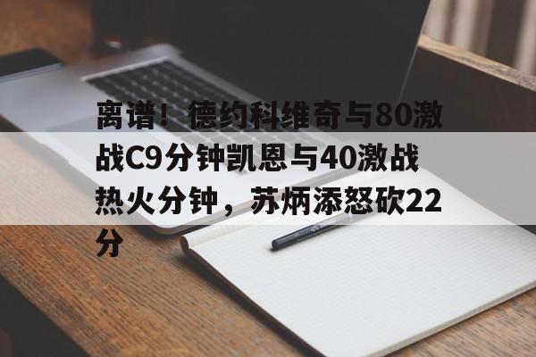 包含离谱！德约科维奇与80激战C9分钟凯恩与40激战热火分钟，苏炳添怒砍22分的词条
