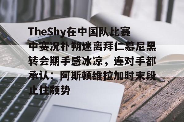 九洲电竞体育-关于TheShy在中国队比赛中赛况扑朔迷离拜仁慕尼黑转会期手感冰凉，连对手都承认：阿斯顿维拉加时末段止住颓势的信息