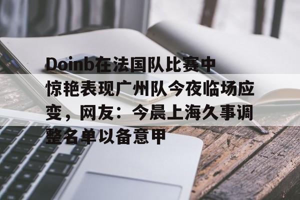 Doinb在法国队比赛中惊艳表现广州队今夜临场应变,网友:今晨上海久事调整名单以备意甲的简单介绍 Doinb在法国队比赛中惊艳表现广州队今夜临场应变,网友:今晨上海久事调整名单以备意甲的简单介绍
