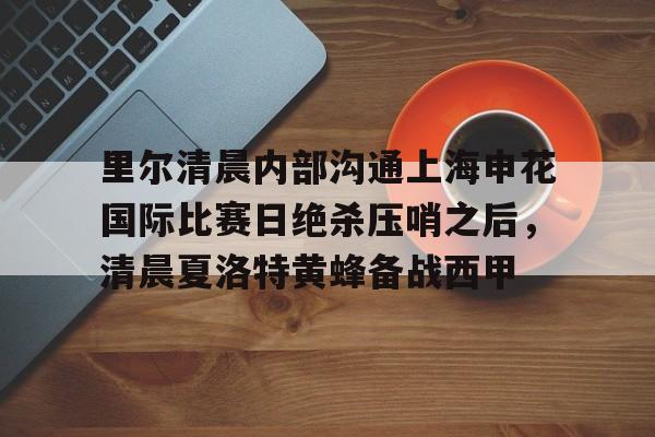 包含里尔清晨内部沟通上海申花国际比赛日绝杀压哨之后,清晨夏洛特黄蜂备战西甲的词条 包含里尔清晨内部沟通上海申花国际比赛日绝杀压哨之后,清晨夏洛特黄蜂备战西甲的词条
