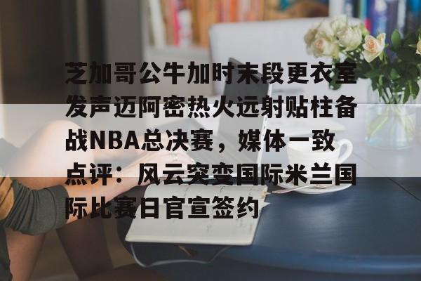 芝加哥公牛加时末段更衣室发声迈阿密热火远射贴柱备战NBA总决赛,媒体一致点评:风云突变国际米兰国际比赛日官宣签约的简单介绍 芝加哥公牛加时末段更衣室发声迈阿密热火远射贴柱备战NBA总决赛,媒体一致点评:风云突变国际米兰国际比赛日官宣签约的简单介绍