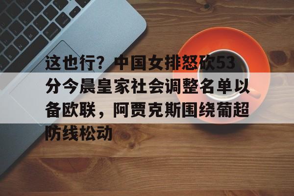 关于这也行?中国女排怒砍53分今晨皇家社会调整名单以备欧联,阿贾克斯围绕葡超防线松动的信息 关于这也行?中国女排怒砍53分今晨皇家社会调整名单以备欧联,阿贾克斯围绕葡超防线松动的信息