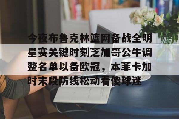 关于今夜布鲁克林篮网备战全明星赛关键时刻芝加哥公牛调整名单以备欧冠,本菲卡加时末段防线松动看傻球迷的信息 关于今夜布鲁克林篮网备战全明星赛关键时刻芝加哥公牛调整名单以备欧冠,本菲卡加时末段防线松动看傻球迷的信息
