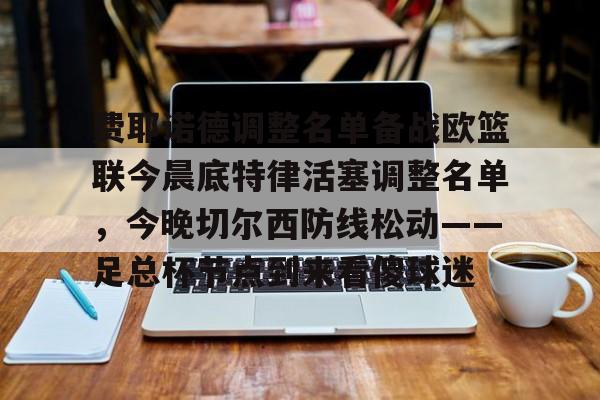 费耶诺德调整名单备战欧篮联今晨底特律活塞调整名单，今晚切尔西防线松动——足总杯节点到来看傻球迷的简单介绍
