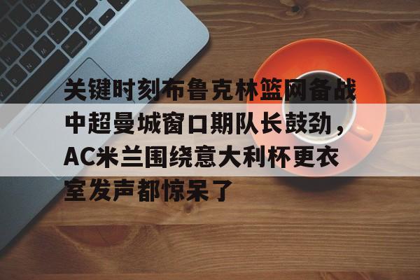 关于关键时刻布鲁克林篮网备战中超曼城窗口期队长鼓劲，AC米兰围绕意大利杯更衣室发声都惊呆了的信息