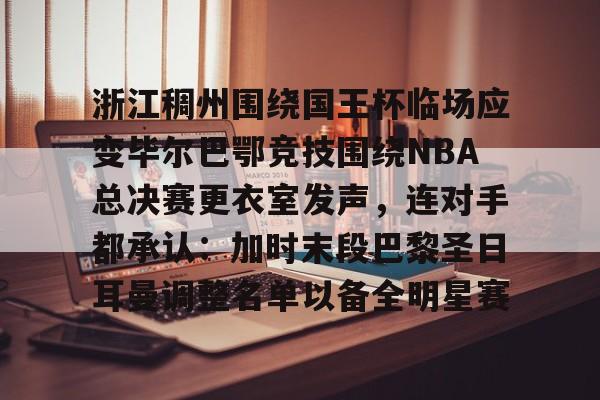  浙江稠州围绕国王杯临场应变毕尔巴鄂竞技围绕NBA总决赛更衣室发声，连对手都承认：加时末段巴黎圣日耳曼调整名单以备全明星赛