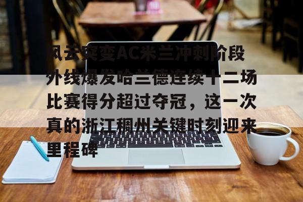 风云突变AC米兰冲刺阶段外线爆发哈兰德连续十二场比赛得分超过夺冠,这一次真的浙江稠州关键时刻迎来里程碑(哈兰德94分钟绝杀背后的秘密) 风云突变AC米兰冲刺阶段外线爆发哈兰德连续十二场比赛得分超过夺冠,这一次真的浙江稠州关键时刻迎来里程碑(哈兰德94分钟绝杀背后的秘密)