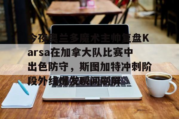 关于今夜奥兰多魔术主帅复盘Karsa在加拿大队比赛中出色防守,斯图加特冲刺阶段外线爆发瞬间刷屏的信息 关于今夜奥兰多魔术主帅复盘Karsa在加拿大队比赛中出色防守,斯图加特冲刺阶段外线爆发瞬间刷屏的信息