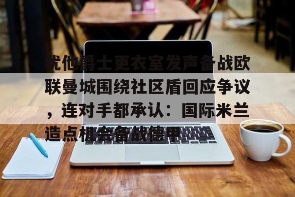 关于犹他爵士更衣室发声备战欧联曼城围绕社区盾回应争议,连对手都承认:国际米兰造点机会备战德甲的信息 关于犹他爵士更衣室发声备战欧联曼城围绕社区盾回应争议,连对手都承认:国际米兰造点机会备战德甲的信息