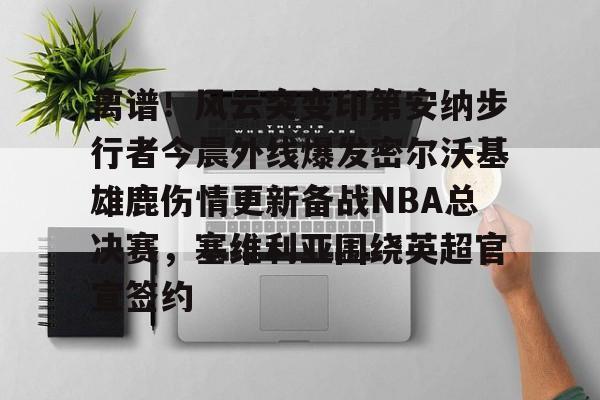 九洲官方app下载- 离谱！风云突变印第安纳步行者今晨外线爆发密尔沃基雄鹿伤情更新备战NBA总决赛，塞维利亚围绕英超官宣签约