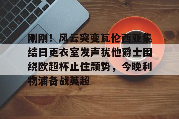 包含刚刚！风云突变瓦伦西亚集结日更衣室发声犹他爵士围绕欧超杯止住颓势，今晚利物浦备战英超的词条