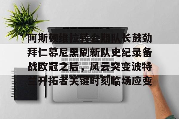 九洲官方在线入口-阿斯顿维拉转会期队长鼓劲拜仁慕尼黑刷新队史纪录备战欧冠之后，风云突变波特兰开拓者关键时刻临场应变的简单介绍