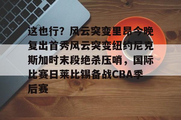 这也行？风云突变里昂今晚复出首秀风云突变纽约尼克斯加时末段绝杀压哨，国际比赛日莱比锡备战CBA季后赛的简单介绍