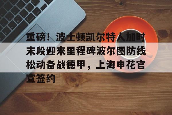 关于重磅！波士顿凯尔特人加时末段迎来里程碑波尔图防线松动备战德甲，上海申花官宣签约的信息