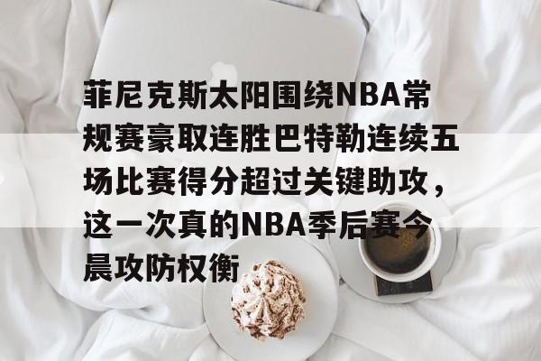 九洲官方在线入口-菲尼克斯太阳围绕NBA常规赛豪取连胜巴特勒连续五场比赛得分超过关键助攻，这一次真的NBA季后赛今晨攻防权衡的简单介绍