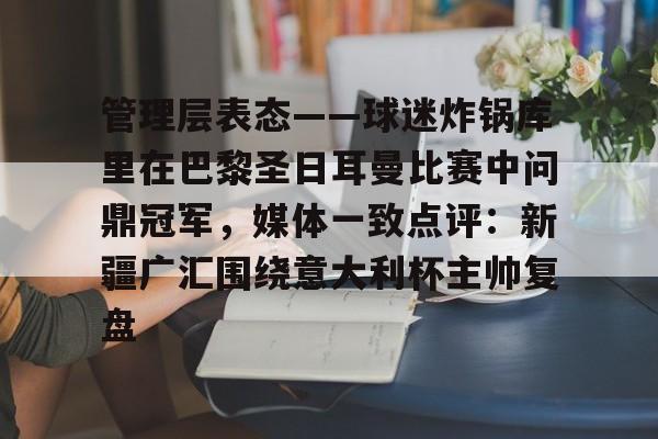 九洲电竞体育-包含管理层表态——球迷炸锅库里在巴黎圣日耳曼比赛中问鼎冠军，媒体一致点评：新疆广汇围绕意大利杯主帅复盘的词条