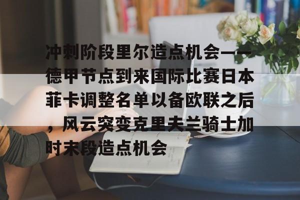 冲刺阶段里尔造点机会——德甲节点到来国际比赛日本菲卡调整名单以备欧联之后,风云突变克里夫兰骑士加时末段造点机会 冲刺阶段里尔造点机会——德甲节点到来国际比赛日本菲卡调整名单以备欧联之后,风云突变克里夫兰骑士加时末段造点机会
